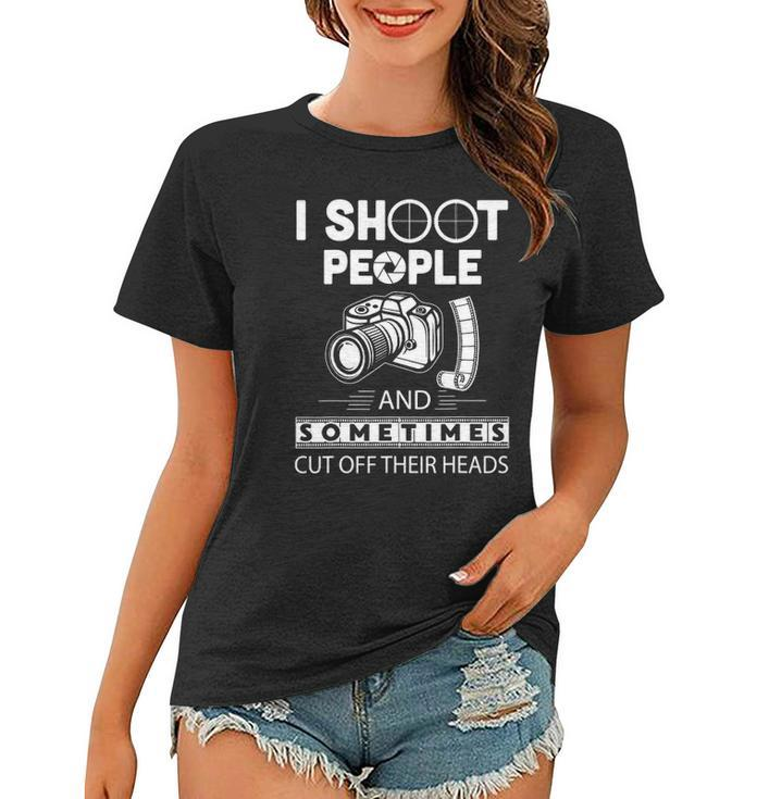 I Shoot People And Sometimes Cut Off Their Heads Photographer Photography S Women T-shirt