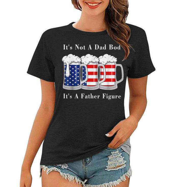 Its Not A Dad Bod Its A Father Figure Beer - 4Th Of July  Women T-shirt