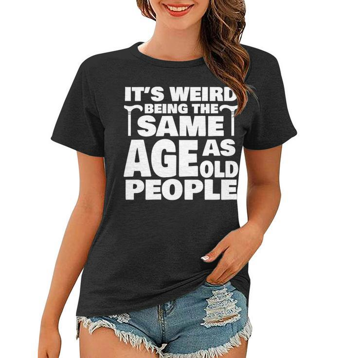 Its Weird Being The Same Age As Old People Funny Old People Women T-shirt