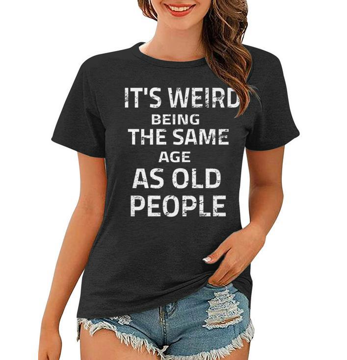 Its Weird Being The Same Age As Old People Funny Quote   Women T-shirt