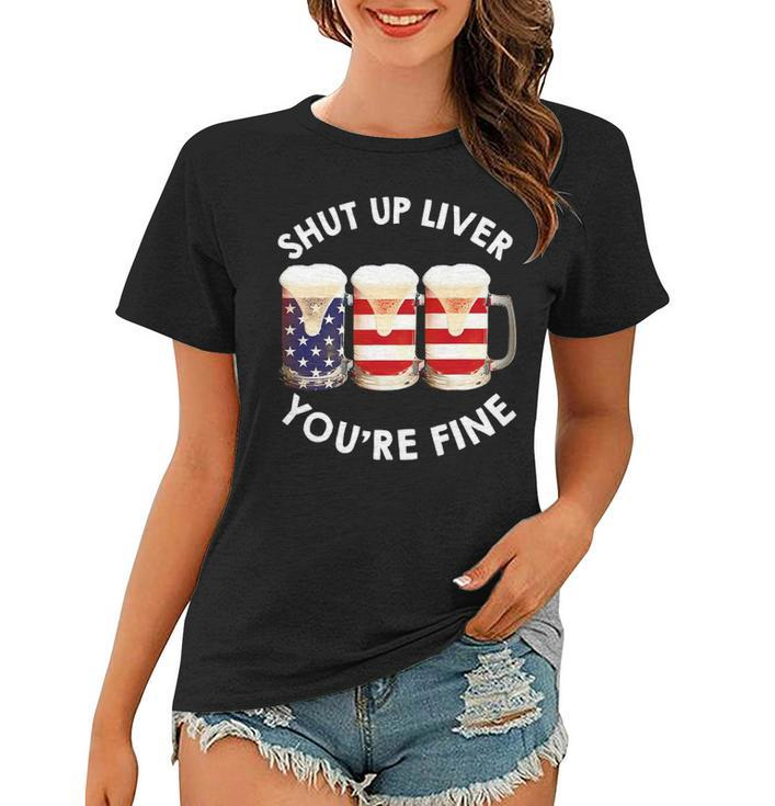 Shut Up Liver Youre Fine Usa Beer National Celebration Women T-shirt