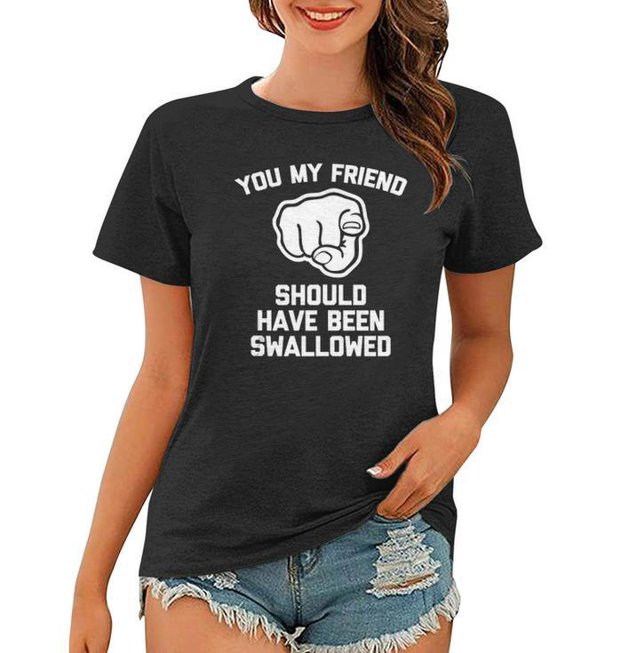 You My Friend Should Have Been Swallowed - Funny Offensive Women T-shirt