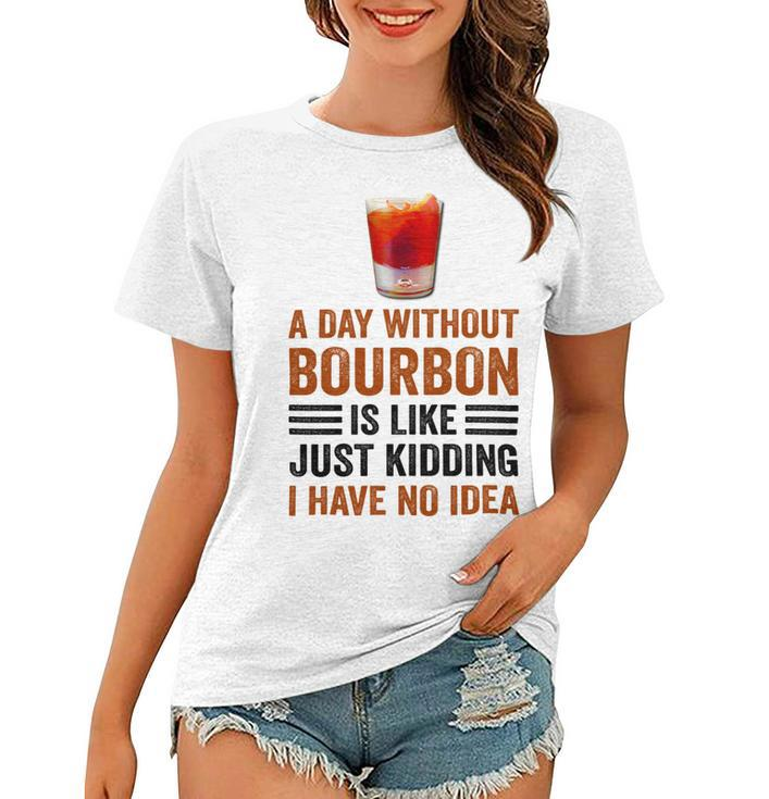 A Day Without Bourbon Is Like Just Kidding I Have No Idea Funny Saying Bourbon Lover Drinker Gifts Women T-shirt
