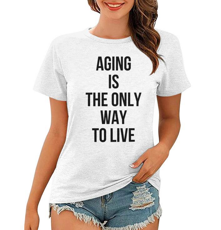 Aging Is The Only Way To Live Women T-shirt