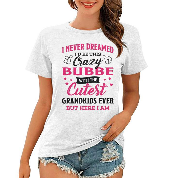 Bubbe Grandma Gift   I Never Dreamed I’D Be This Crazy Bubbe Women T-shirt