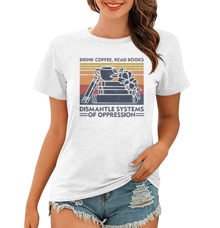 Drink Coffee Read Books Dismantle Systems Of Oppression Women T-shirt