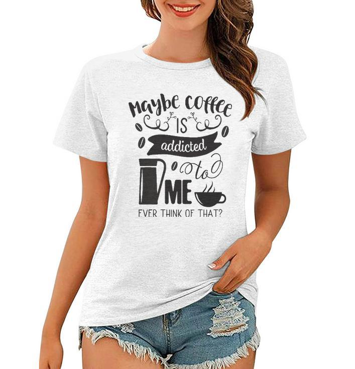 Maybe Coffee Is Addicted To Me Women T-shirt