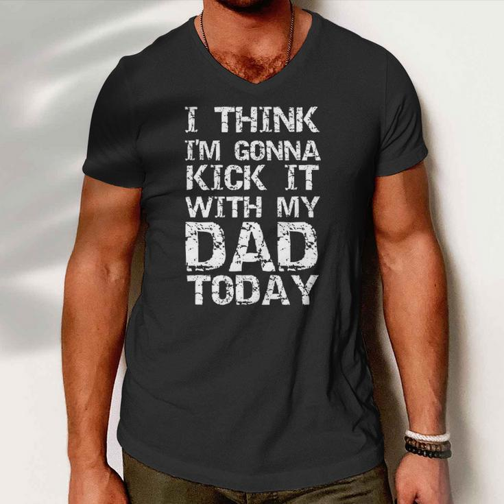 I Think Im Gonna Kick It With My Dad Today Funny Fathers Day Gift Men V-Neck Tshirt