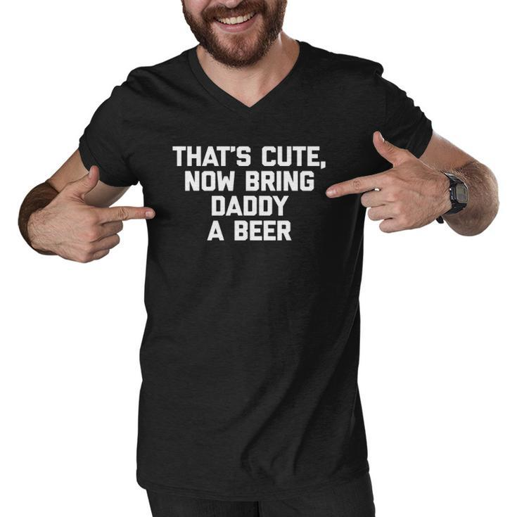 Thats Cute Now Bring Daddy A Beer Funny Saying Dad Men V-Neck Tshirt