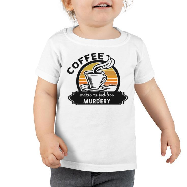 Coffee Makes Me Feel Less Murdery V2 Toddler Tshirt