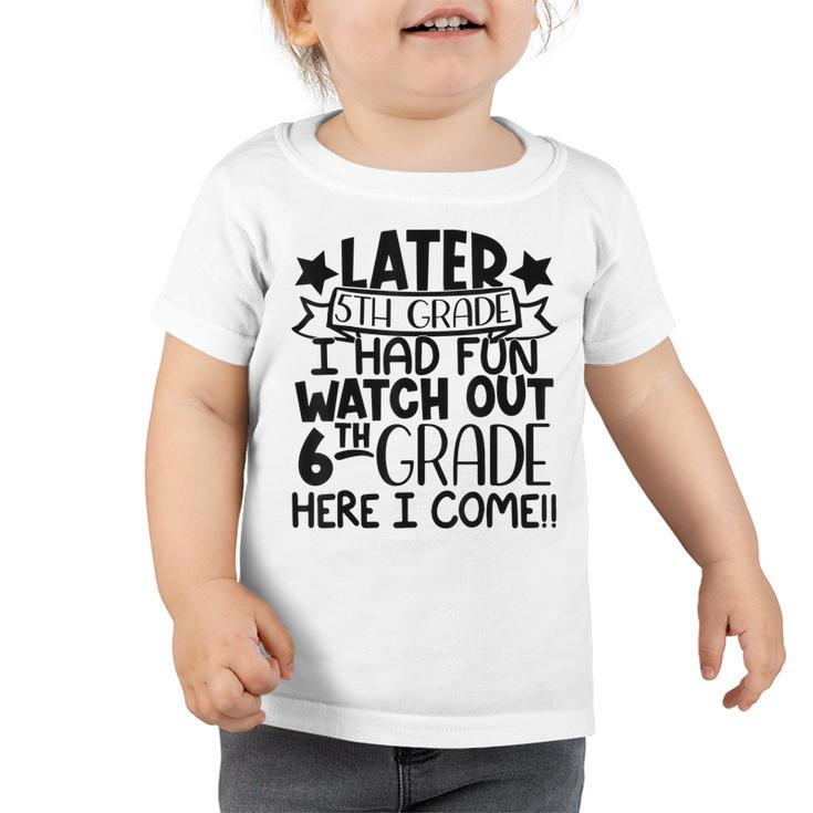 Later 5Th Grade I Had Fun Watch Out 6Th Grade Here I Come Toddler Tshirt