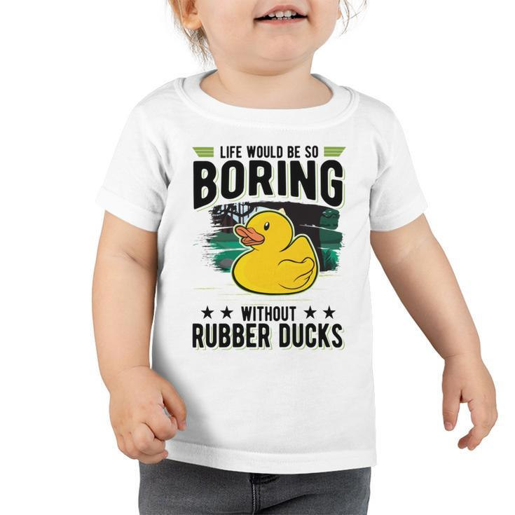 Life Would Be So Boring Without Rubber Ducks Toddler Tshirt