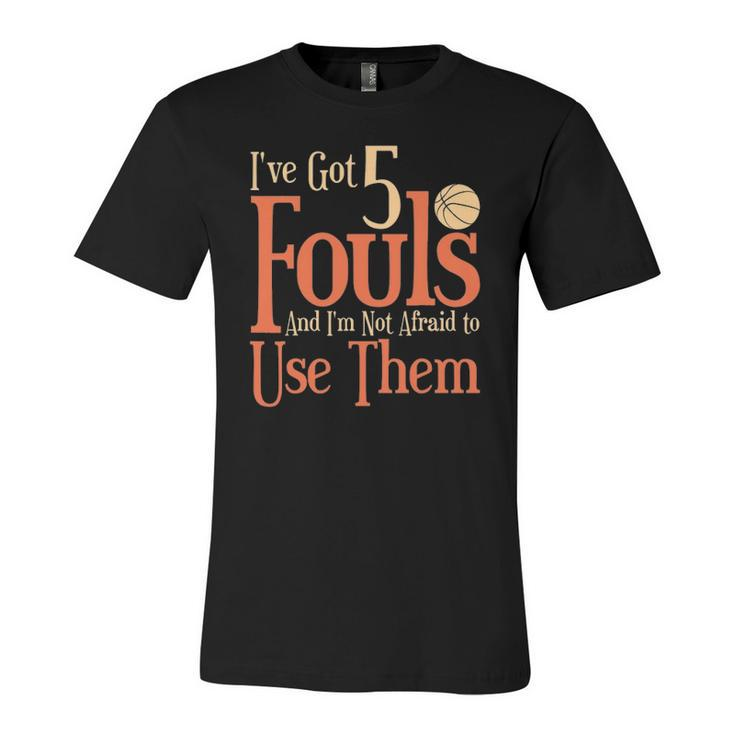 Basketball Ive Got 5 Fouls And Im Not Afraid To Use Them Jersey T-Shirt