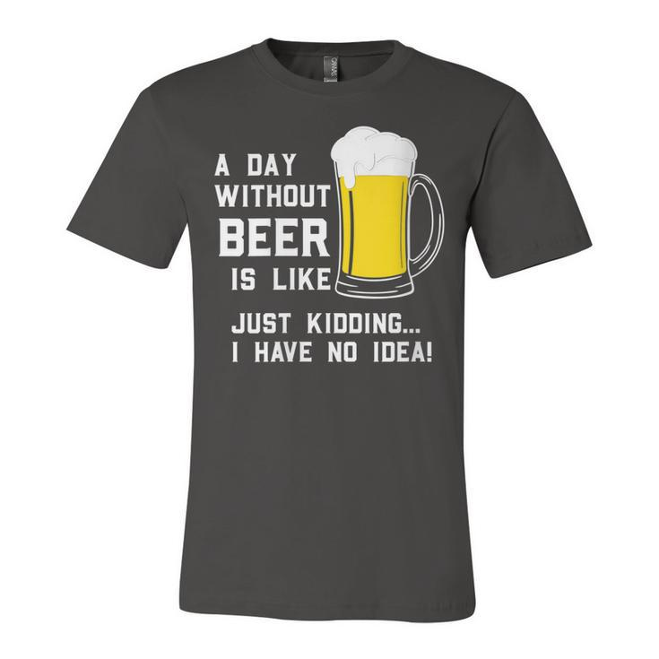 A Day Without Beer Is Like Just Kidding I Have No Idea Funny   Unisex Jersey Short Sleeve Crewneck Tshirt