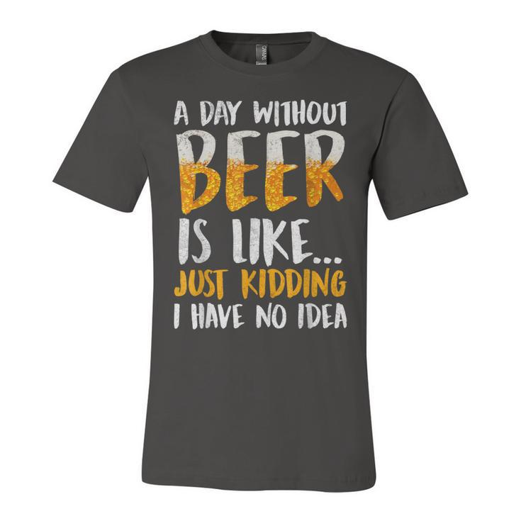 A Day Without Beer Is Like Just Kidding I Have No Idea  Unisex Jersey Short Sleeve Crewneck Tshirt