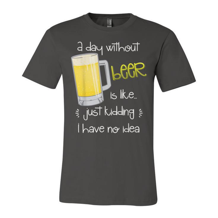 A Day Without Beer Is Like Just Kidding  Unisex Jersey Short Sleeve Crewneck Tshirt