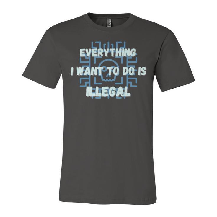 Everything I Want To Do Is Illegal Cool Quote Stylish Unisex Jersey Short Sleeve Crewneck Tshirt