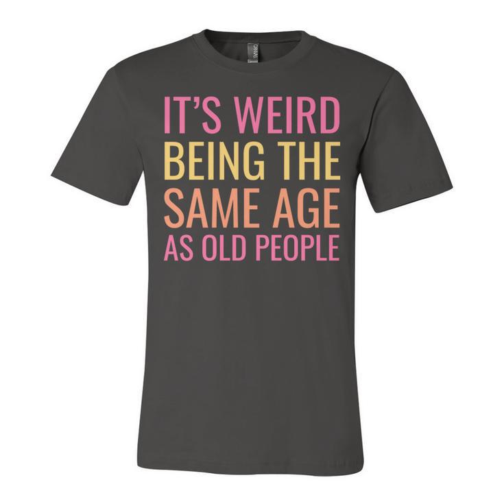 Funny Its Weird Being The Same Age As Old People   Unisex Jersey Short Sleeve Crewneck Tshirt