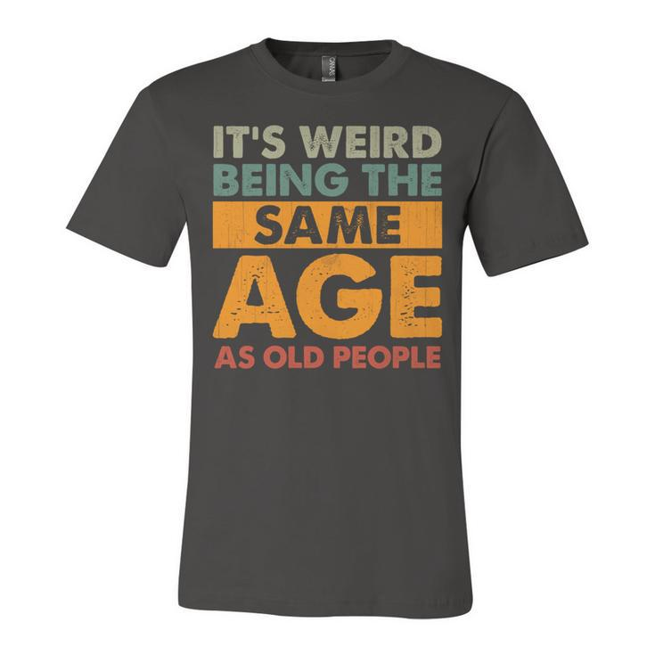 Funny Its Weird Being The Same Age As Old People  Unisex Jersey Short Sleeve Crewneck Tshirt