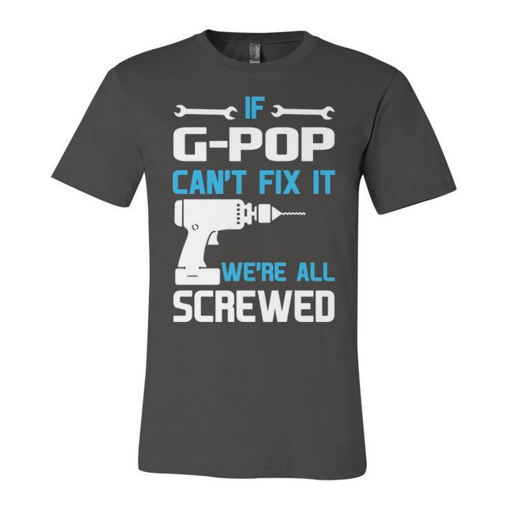 G Pop Grandpa Gift   If G Pop Cant Fix It Were All Screwed Unisex Jersey Short Sleeve Crewneck Tshirt