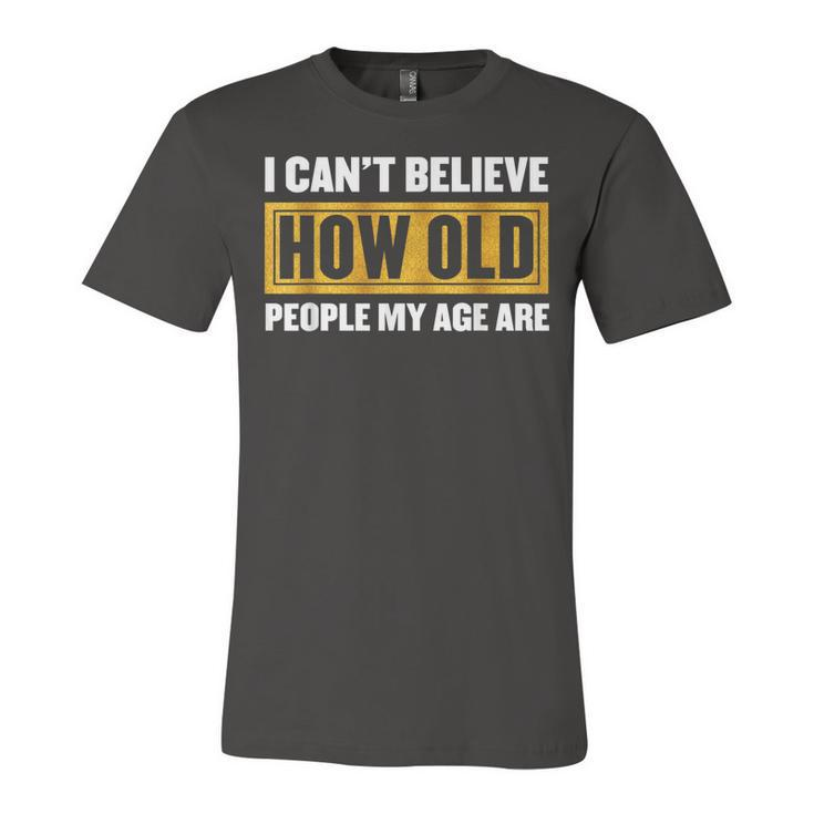 I Cant Believe How Old People My Age Are - Birthday  Unisex Jersey Short Sleeve Crewneck Tshirt