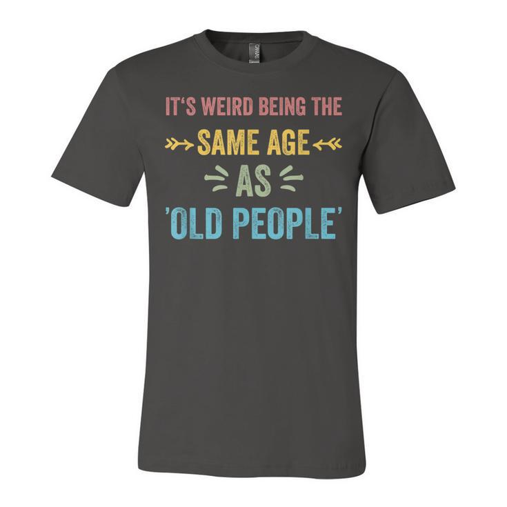 Its Weird Being The Same Age As Old People Funny Father Dad  Unisex Jersey Short Sleeve Crewneck Tshirt