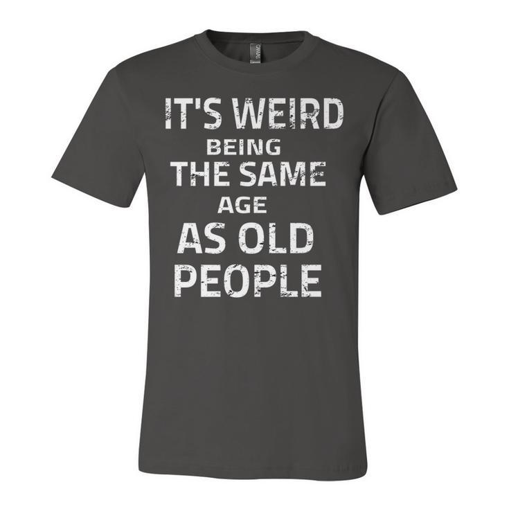 Its Weird Being The Same Age As Old People Funny Quote   Unisex Jersey Short Sleeve Crewneck Tshirt