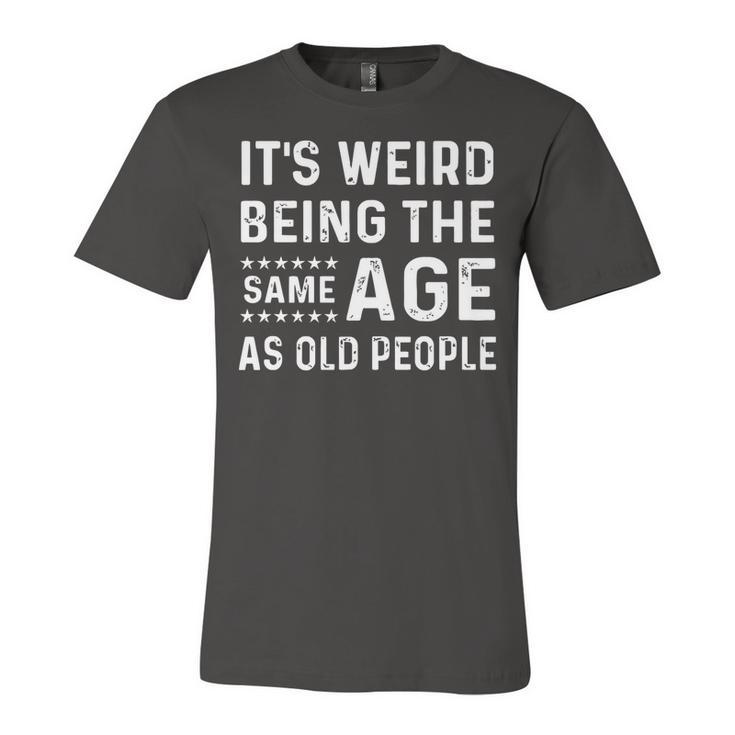 Its Weird Being The Same Age As Old People Funny Sarcastic   Unisex Jersey Short Sleeve Crewneck Tshirt