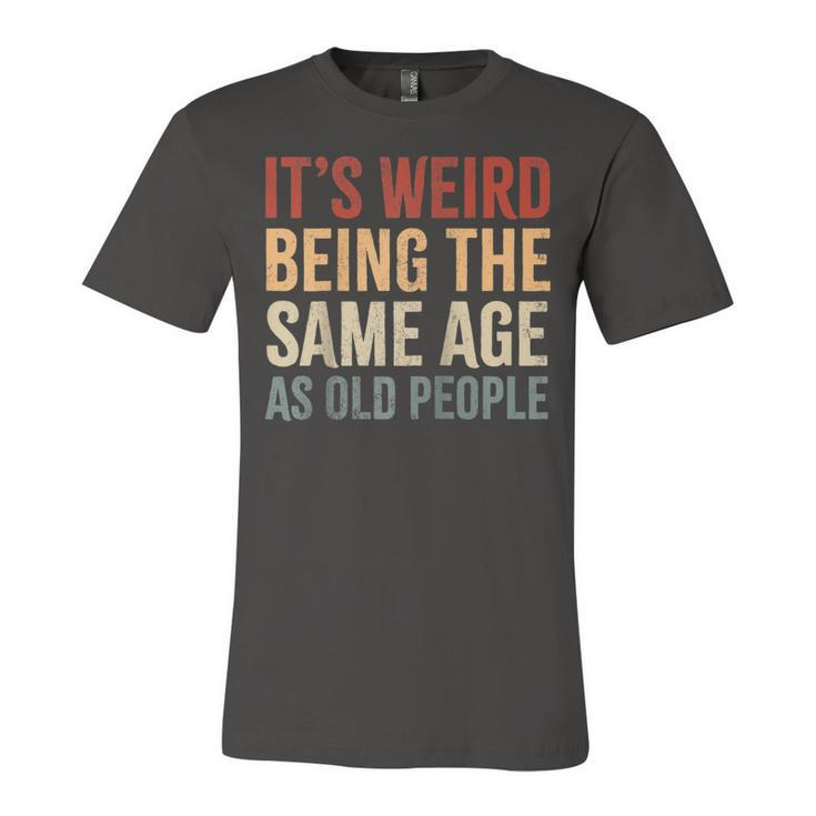 Its Weird Being The Same Age As Old People Funny Sarcastic  Unisex Jersey Short Sleeve Crewneck Tshirt