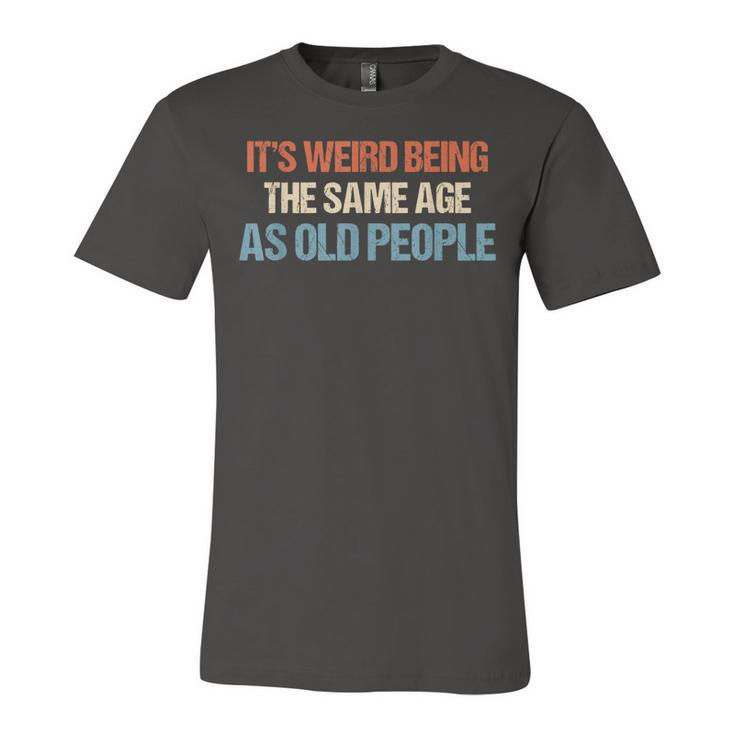 Its Weird Being The Same Age As Old People Men Women Funny  Unisex Jersey Short Sleeve Crewneck Tshirt