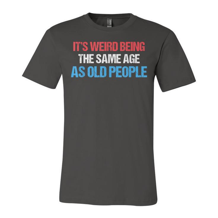 Its Weird Being The Same Age As Old People Men Women Funny Unisex Jersey Short Sleeve Crewneck Tshirt