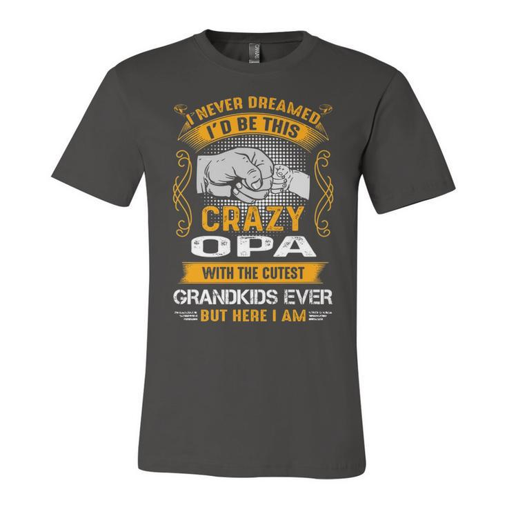 Opa Grandpa Gift   I Never Dreamed I’D Be This Crazy Opa Unisex Jersey Short Sleeve Crewneck Tshirt