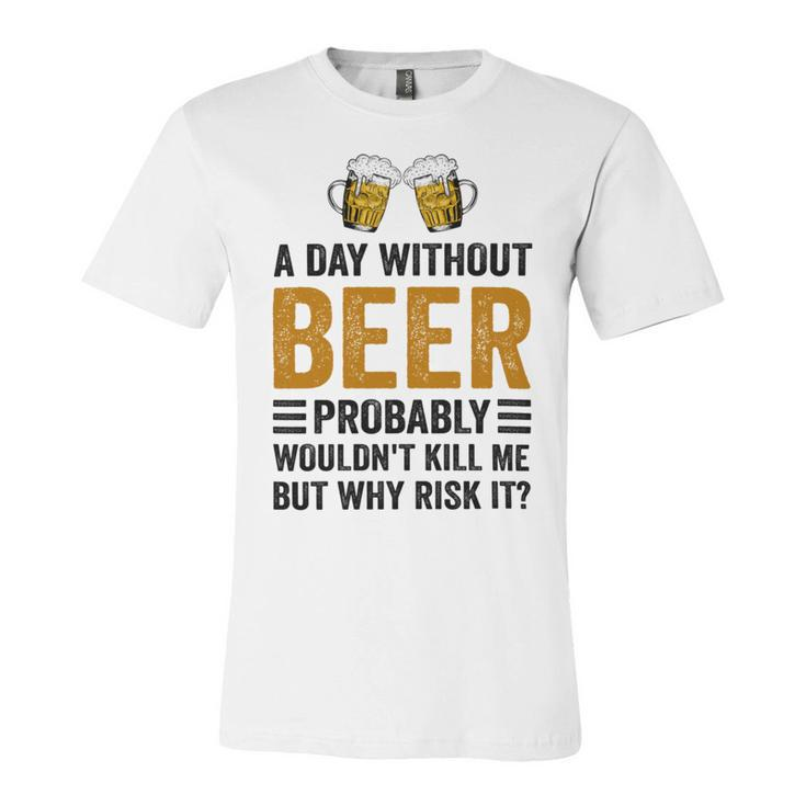 A Day Without Beer Why Risk It Funny Saying Beer Lover Drinker Unisex Jersey Short Sleeve Crewneck Tshirt
