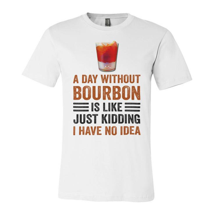 A Day Without Bourbon Is Like Just Kidding I Have No Idea Funny Saying Bourbon Lover Drinker Gifts Unisex Jersey Short Sleeve Crewneck Tshirt
