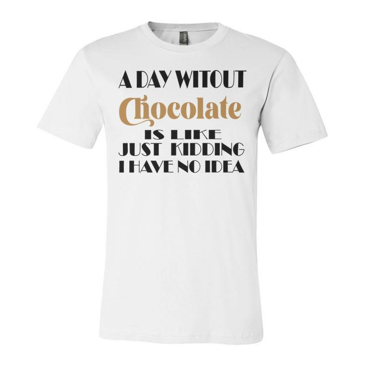 A Day Without Chocolate Is Like Just Kidding I Have No Idea  Funny Quotes  Gift For Chocolate Lovers Unisex Jersey Short Sleeve Crewneck Tshirt