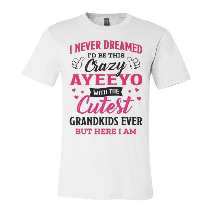 Ayeeyo Grandma Gift   I Never Dreamed I’D Be This Crazy Ayeeyo Unisex Jersey Short Sleeve Crewneck Tshirt