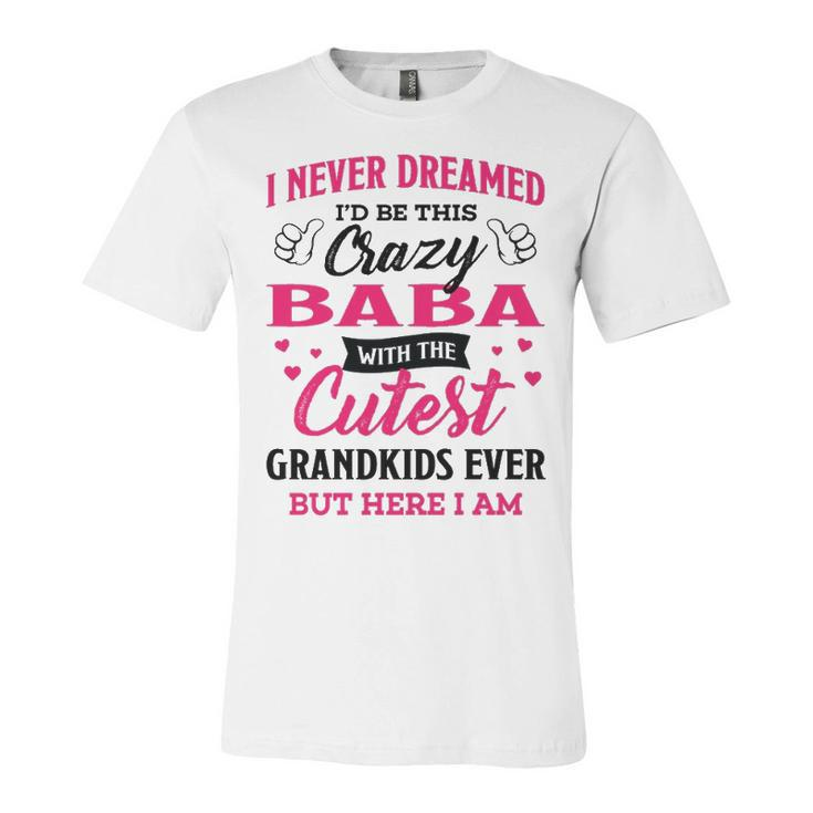 Baba Grandma Gift   I Never Dreamed I’D Be This Crazy Baba Unisex Jersey Short Sleeve Crewneck Tshirt