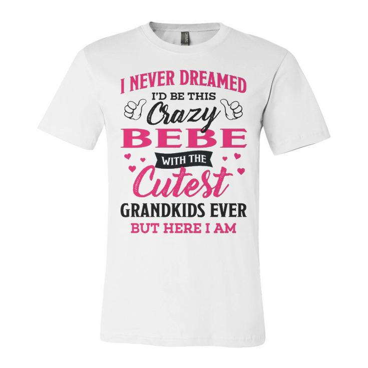 Bebe Grandma Gift   I Never Dreamed I’D Be This Crazy Bebe Unisex Jersey Short Sleeve Crewneck Tshirt