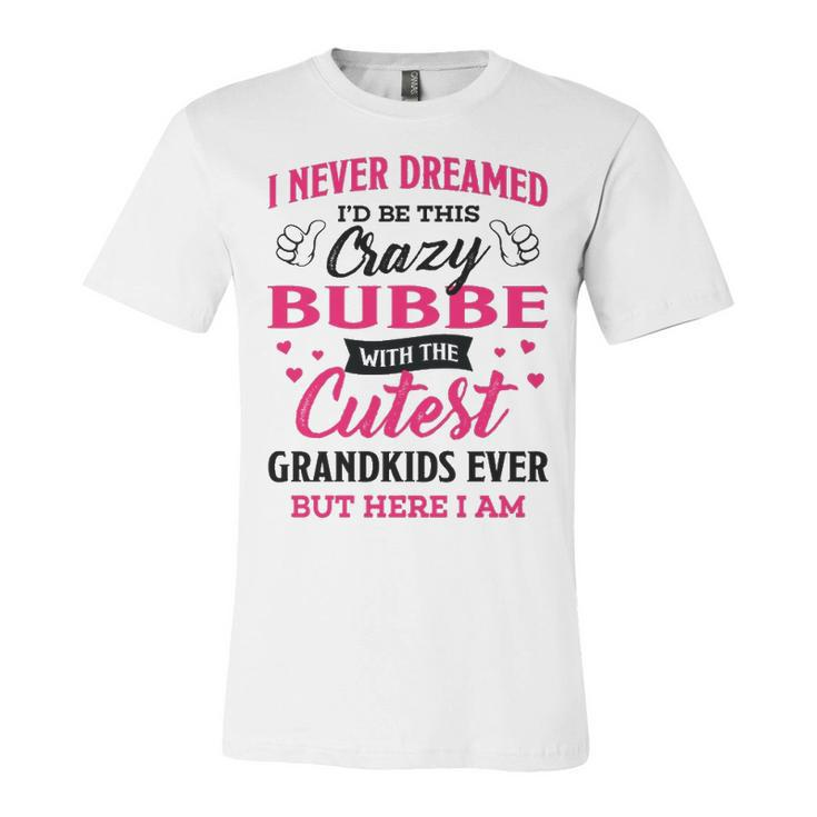 Bubbe Grandma Gift   I Never Dreamed I’D Be This Crazy Bubbe Unisex Jersey Short Sleeve Crewneck Tshirt