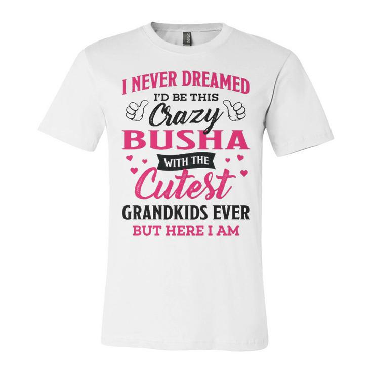 Busha Grandma Gift   I Never Dreamed I’D Be This Crazy Busha Unisex Jersey Short Sleeve Crewneck Tshirt