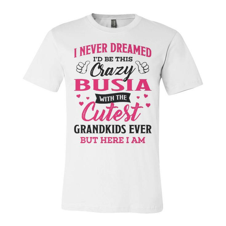 Busia Grandma Gift   I Never Dreamed I’D Be This Crazy Busia Unisex Jersey Short Sleeve Crewneck Tshirt