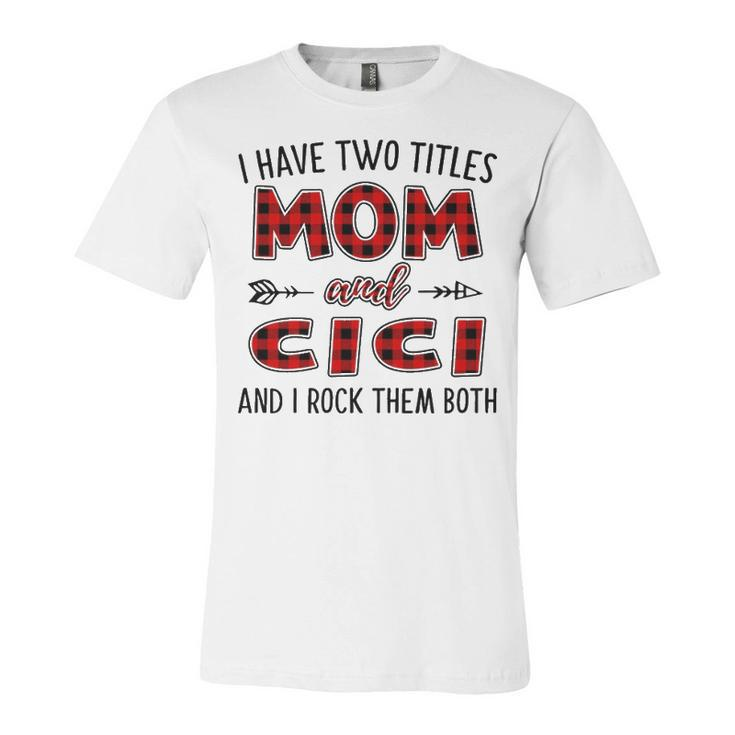 Cici Grandma Gift   I Have Two Titles Mom And Cici Unisex Jersey Short Sleeve Crewneck Tshirt