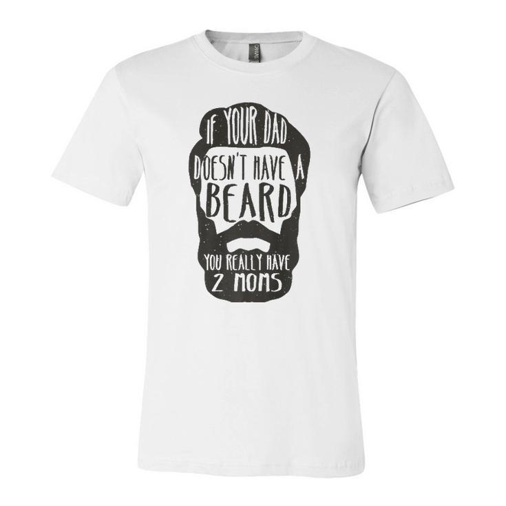 If Your Dad Doesnt Have Beard You Really Have 2 Moms Joke Jersey T-Shirt