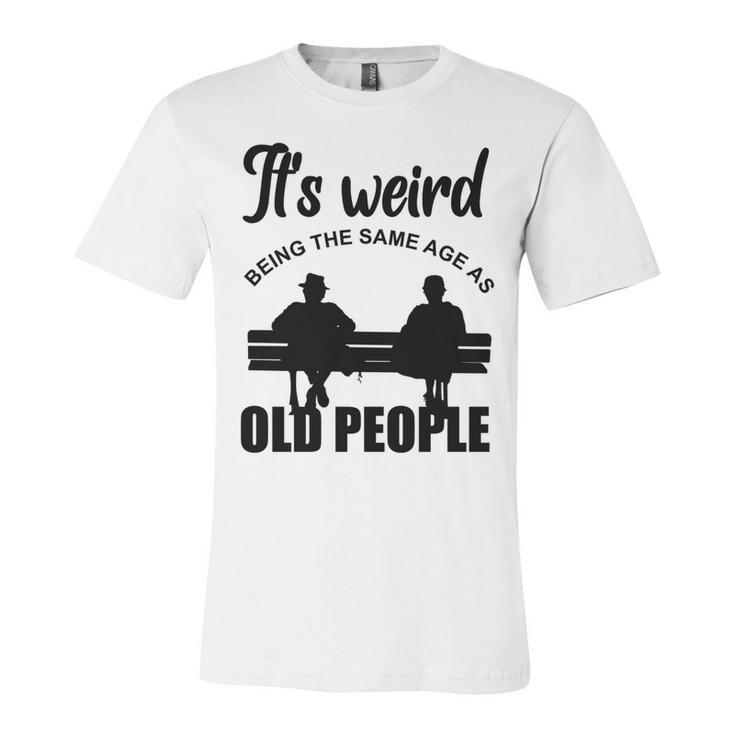 Funny Its Weird Being The Same Age As Old People  Unisex Jersey Short Sleeve Crewneck Tshirt