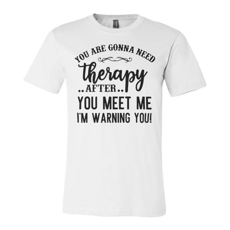 Funny You Are Gonna Need Therapy After You Meet Me Unisex Jersey Short Sleeve Crewneck Tshirt