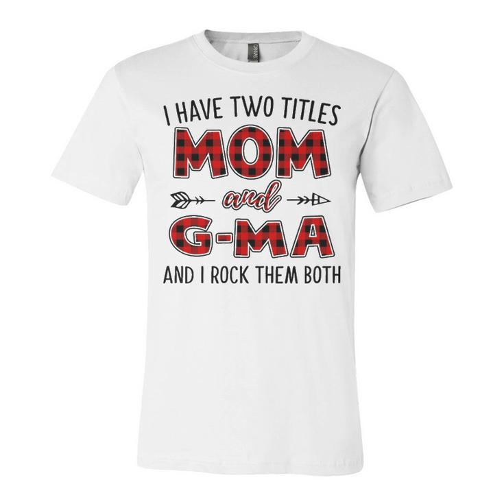 G Ma Grandma Gift   I Have Two Titles Mom And G Ma Unisex Jersey Short Sleeve Crewneck Tshirt