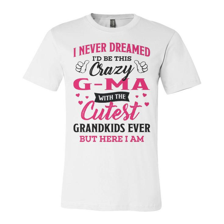 G Ma Grandma Gift   I Never Dreamed I’D Be This Crazy G Ma Unisex Jersey Short Sleeve Crewneck Tshirt