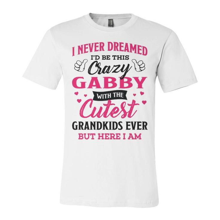 Gabby Grandma Gift   I Never Dreamed I’D Be This Crazy Gabby Unisex Jersey Short Sleeve Crewneck Tshirt
