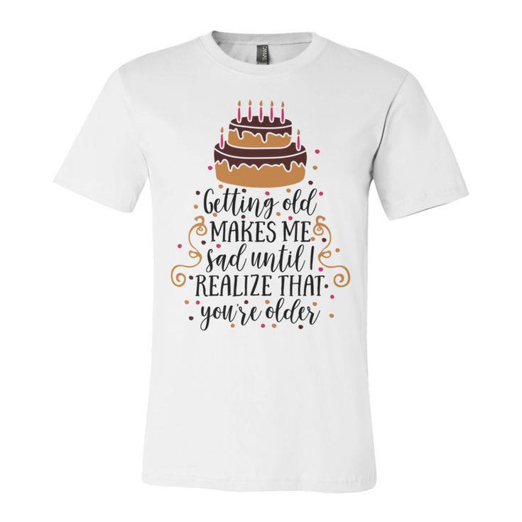 Getting Old Makes Me Sad Until I Realize That Youre Older Unisex Jersey Short Sleeve Crewneck Tshirt