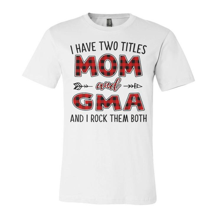 Gma Grandma Gift   I Have Two Titles Mom And Gma Unisex Jersey Short Sleeve Crewneck Tshirt